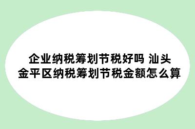 企业纳税筹划节税好吗 汕头金平区纳税筹划节税金额怎么算